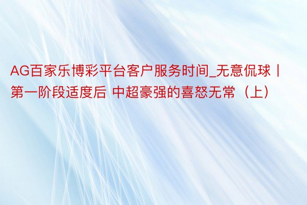 AG百家乐博彩平台客户服务时间_无意侃球丨第一阶段适度后 中超豪强的喜怒无常（上）