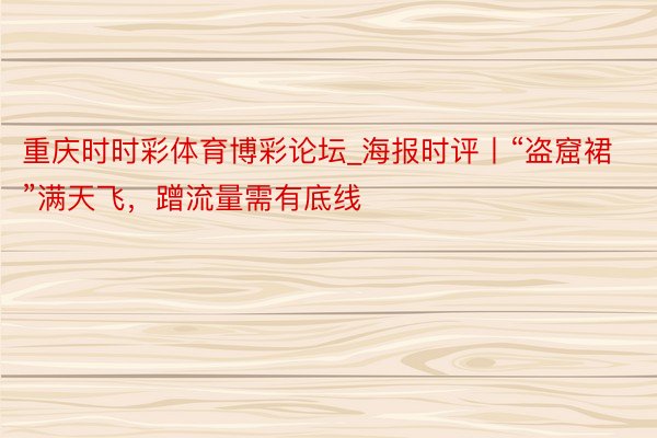 重庆时时彩体育博彩论坛_海报时评丨“盗窟裙”满天飞，蹭流量需有底线