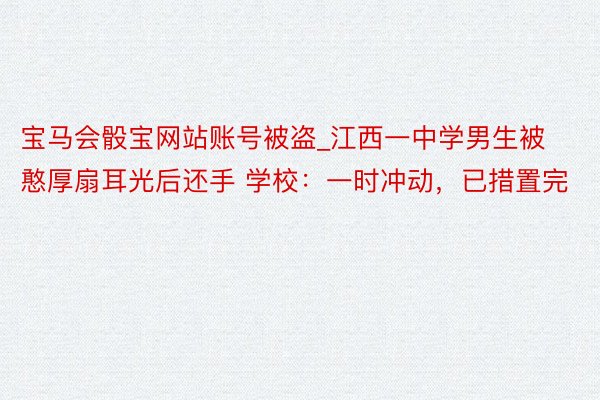 宝马会骰宝网站账号被盗_江西一中学男生被憨厚扇耳光后还手 学校：一时冲动，已措置完