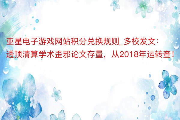 亚星电子游戏网站积分兑换规则_多校发文：透顶清算学术歪邪论文存量，从2018年运转查！