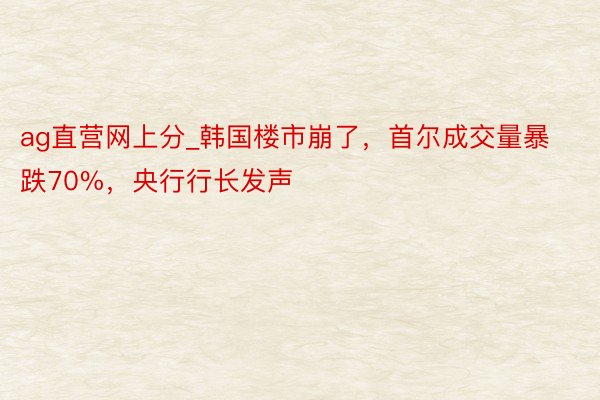 ag直营网上分_韩国楼市崩了，首尔成交量暴跌70%，央行行长发声