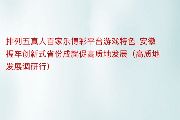排列五真人百家乐博彩平台游戏特色_安徽握牢创新式省份成就促高质地发展（高质地发展调研行）