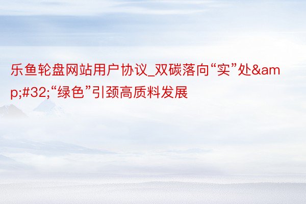 乐鱼轮盘网站用户协议_双碳落向“实”处&#32;“绿色”引颈高质料发展