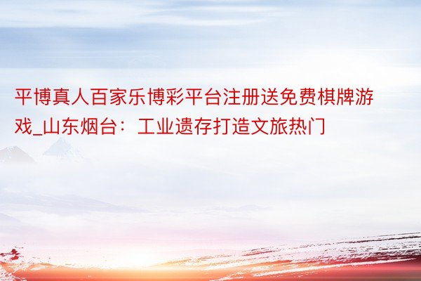 平博真人百家乐博彩平台注册送免费棋牌游戏_山东烟台：工业遗存打造文旅热门