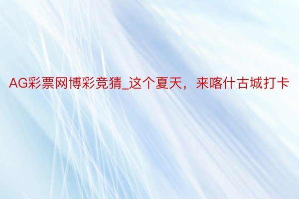 AG彩票网博彩竞猜_这个夏天，来喀什古城打卡