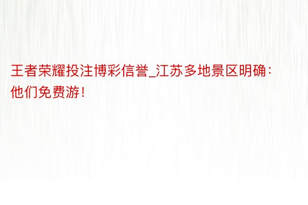 王者荣耀投注博彩信誉_江苏多地景区明确：他们免费游！